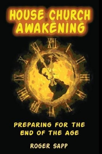 House Church Awakening: Preparing for the End of the Age by Roger W Sapp 9781494252472