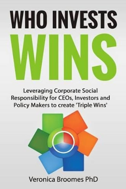 Who Invests Wins: Leveraging Corporate Social Responsibility for CEOs, Investors and Policy Makers to create 'Triple Wins' by Veronica Broomes 9781494272821