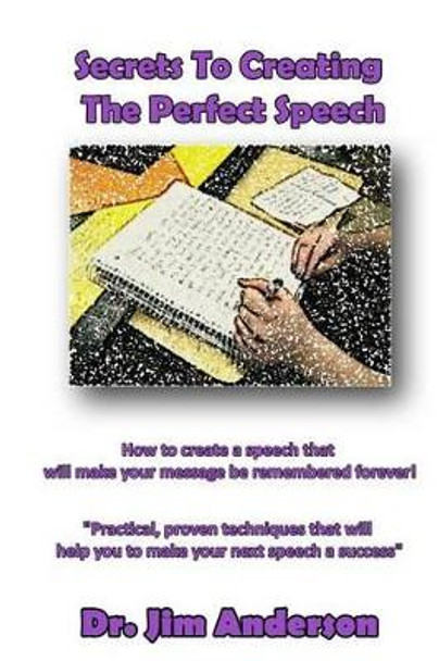 Secrets To Creating The Perfect Speech: How to create a speech that will make your message be remembered forever! by Jim Anderson 9781494284398