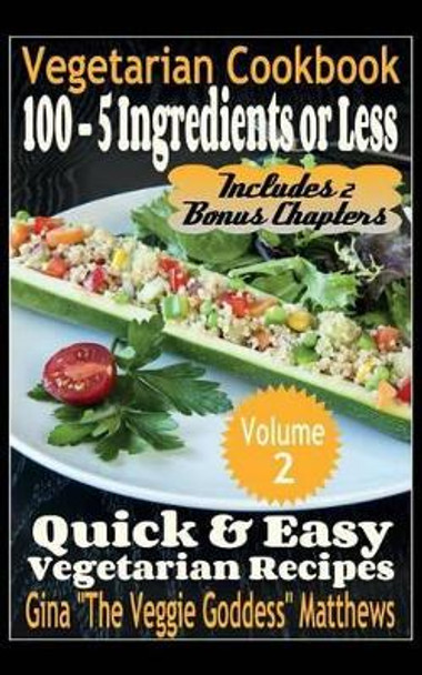Vegetarian Cookbook: 100 - 5 Ingredients or Less, Quick & Easy Vegetarian Recipes (Volume 2): Vegetarian Cookbook by Gina &quot;the Veggie Goddess&quot; Matthews 9781494289522