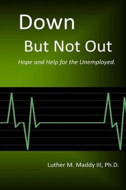 Down But Not Out: Hope and Help for the Unemployed by Luther M Maddy III 9781494746636