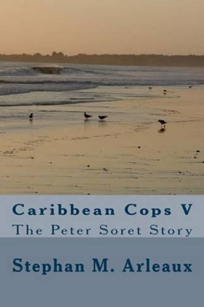 Caribbean Cops V: The Peter Soret Story by Stephan M Arleaux 9781494370404