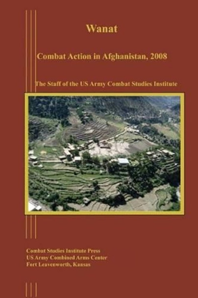 Wanat: Combat Action in Afghanistan, 2008 by Us Army Combat Studies Institute 9781494393403