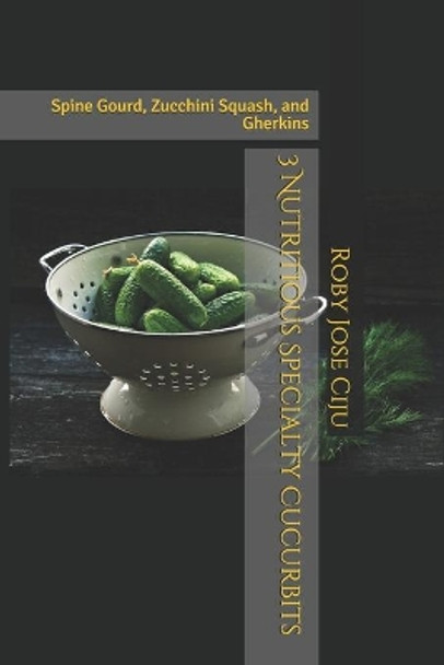 3 Nutritious Specialty Cucurbits: Spine Gourd, Zucchini Squash, and Gherkins by Roby Jose Ciju 9781494482220