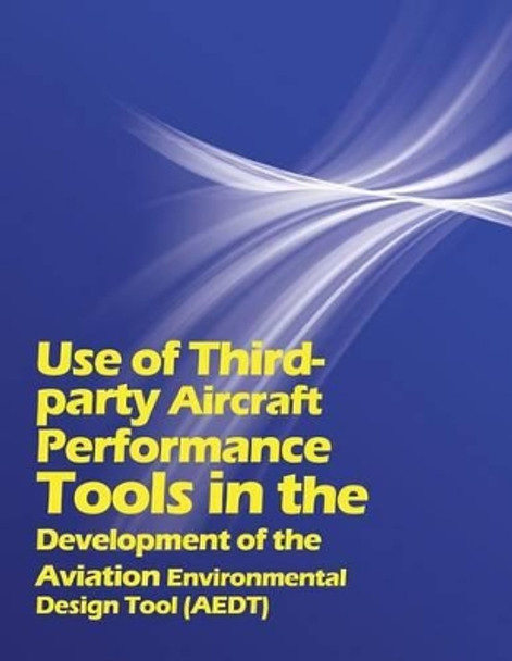 Use of Third party Aircraft Performance Tools in the Development of the Aviation Environmental Design Tool (AEDT) by U S Department of Transportation 9781494495992