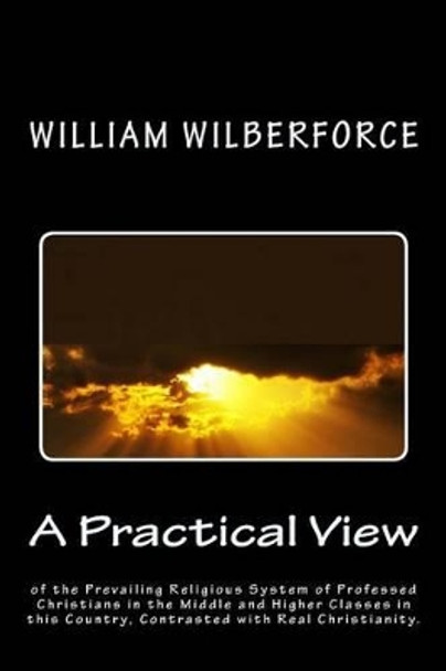 A Practical View of the Prevailing Religious System of Professed Christians, in the Middle and Higher Classes in this Country, Contrasted with Real Christianity. by William Wilberforce 9781494784232