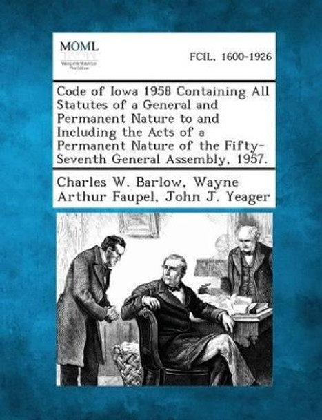 Code of Iowa 1958 Containing All Statutes of a General and Permanent Nature to and Including the Acts of a Permanent Nature of the Fifty-Seventh General Assembly, 1957. by Charles W Barlow 9781287330363