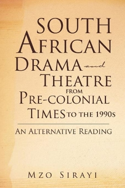 South African Drama and Theatre from Pre-Colonial Times to the 1990s: An Alternative Reading by Mzo Sirayi 9781477120828