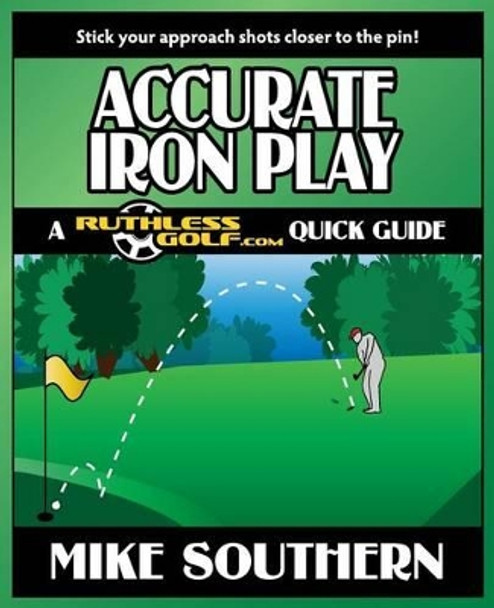 Accurate Iron Play: A RuthlessGolf.com Quick Guide by Mike Southern 9781477514238