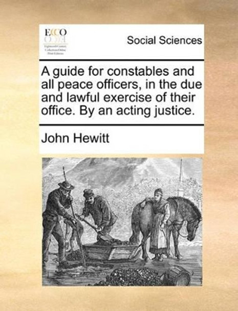 A Guide for Constables and All Peace Officers, in the Due and Lawful Exercise of Their Office. by an Acting Justice. by Professor Emeritus John Hewitt 9781170416198