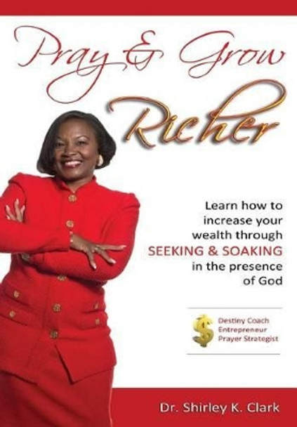 Pray & Grow Richer: Learn How to Increase Your Wealth Through Seeking & Soaking in the Presence of God by Dr Shirley Clark 9781312818606