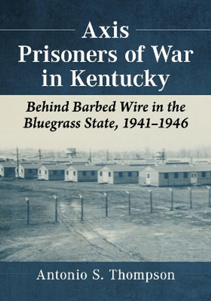 Axis Prisoners of War in Kentucky: Behind Barbed Wire in the Bluegrass State, 1941-1946 by Antonio S. Thompson 9781476681689