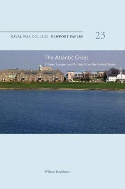 The Atlantic Crises: Britain, Europe, and Parting from the United States: Naval War College Newport Papers 23 by William Hopkinson 9781479100408