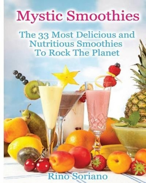 Mystic Smoothies: The 33 Most Delicious and Nutritious Smoothies To Rock The Planet by Rino Soriano 9781479268603