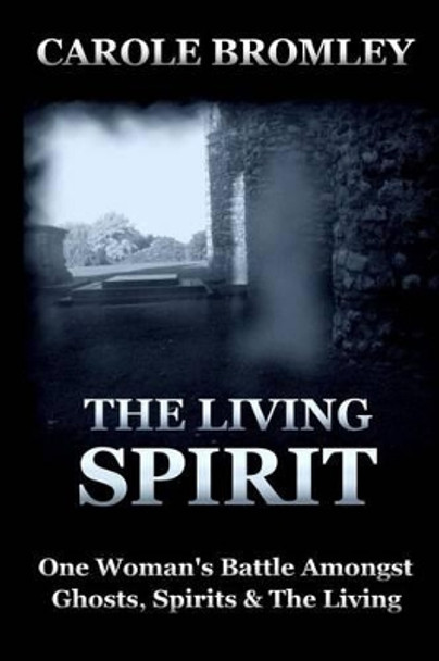 The Living Spirit: One Woman's Battle Amongst Ghosts, Spirits and the Living by Carole Bromley 9781479227358