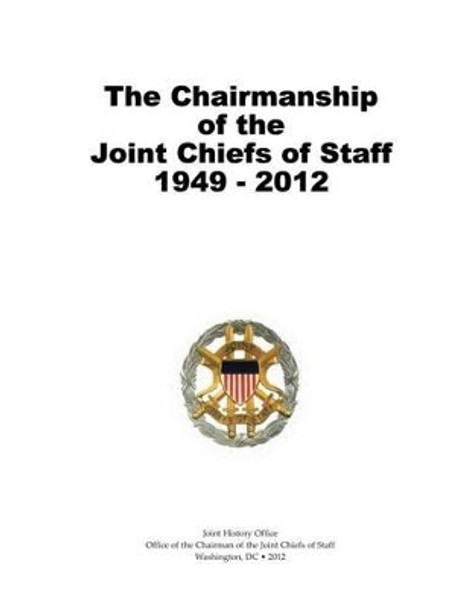 The Chairmanship of the Joint Chiefs of Staff, 1949-2012 by Office of the Cha Joint Chiefs of Staff 9781480200203