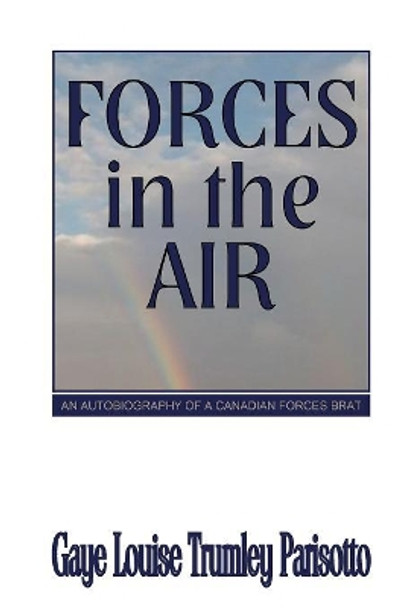 Forces in the Air: An Autobiography of a Canadian Forces Brat by Gaye Louise Trumley Parisotto 9781479350360