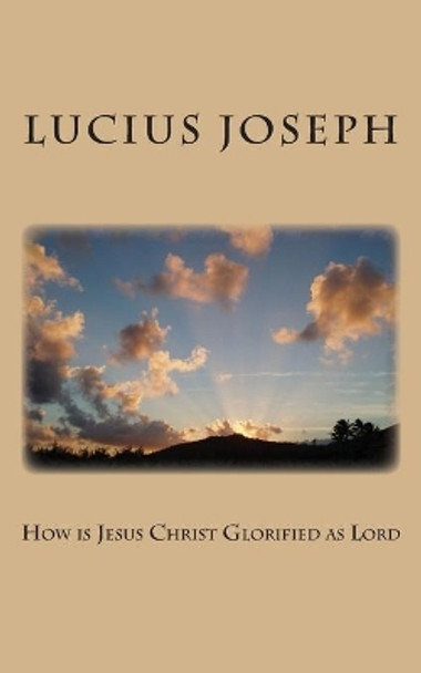 How Is Jesus Christ Glorified as Lord by Lucius Joseph 9781480165618