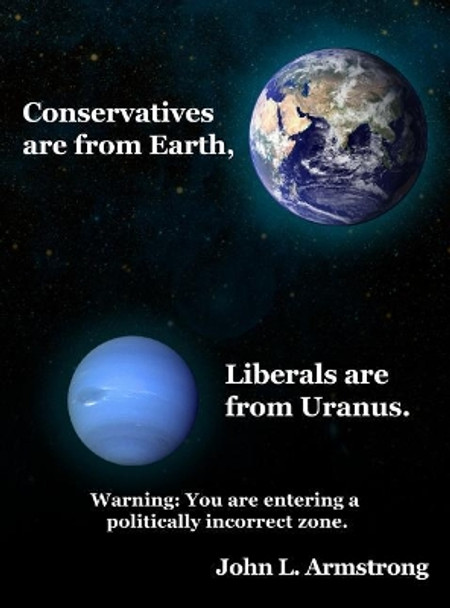 Conservatives are from Earth, Liberals are from Uranus. by John L Armstrong 9781480991385