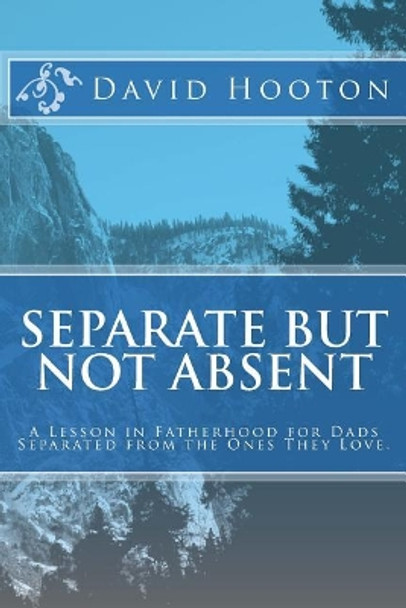 Separate But Not Absent: A Lesson in Fatherhood for Dads Separated from the Ones They Love. by David Hooton 9781481064019