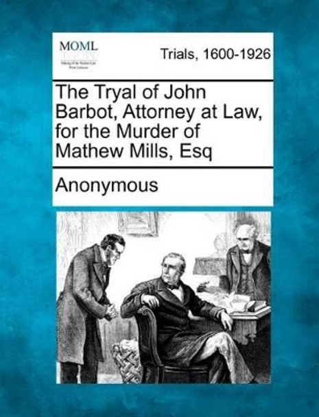 The Tryal of John Barbot, Attorney at Law, for the Murder of Mathew Mills, Esq by Anonymous 9781275491472