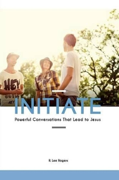 Initiate: Powerful Conversations That Lead To Jesus by R Lee Rogers 9781500355845