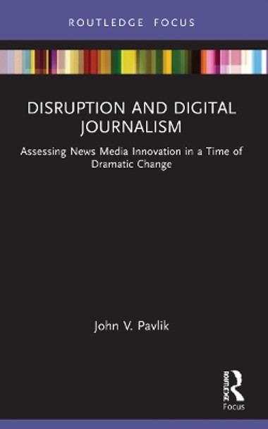 Disruption and Digital Journalism: Assessing News Media Innovation in a Time of Dramatic Change by John V. Pavlik 9780367629953