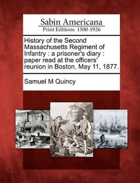 History of the Second Massachusetts Regiment of Infantry: A Prisoner's Diary: Paper Read at the Officers' Reunion in Boston, May 11, 1877. by Samuel M Quincy 9781275732179