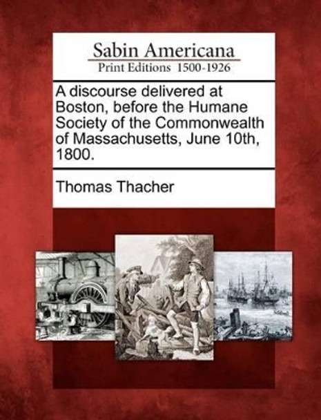 A Discourse Delivered at Boston, Before the Humane Society of the Commonwealth of Massachusetts, June 10th, 1800. by Thomas Thacher 9781275826380