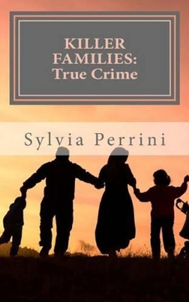 Killer Families: : True Crime: Murder by Dads, Moms, Kids & Spouses by Sylvia Perrini 9781505471427