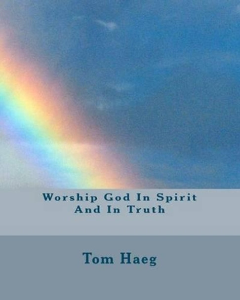 Worship God In Spirit And In Truth by Tom Haeg 9781453827628