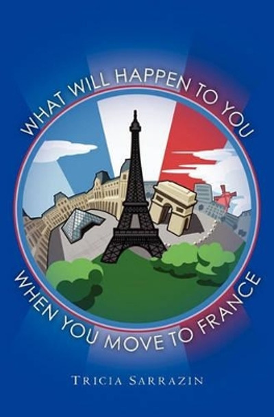What Will Happen to You When You Move to France by Tricia Sarrazin 9781456306052