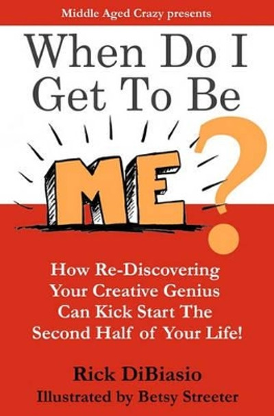 When Do I Get to Be Me?: How To Release Your Creative Beast and Kickstart the 2nd Half of Your Life by Rick Dibiasio 9781456377458