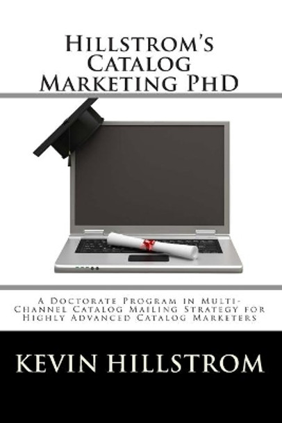 Hillstrom's Catalog Marketing PhD: A Doctorate Program in Multi-Channel Catalog Mailing Strategy for Highly Advanced Catalog Marketers by Kevin Hillstrom 9781456463076