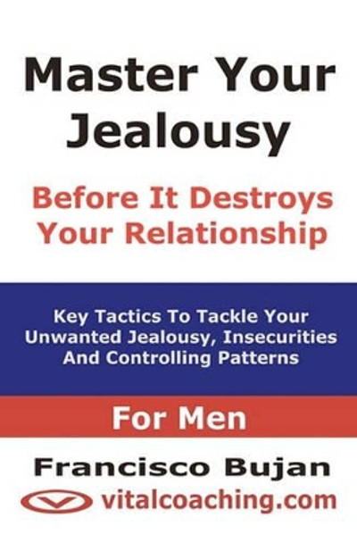 Master Your Jealousy Before It Destroys Your Relationship - For Men: Key Tactics To Tackle Your Unwanted Jealousy, Insecurities And Controlling Patterns by Francisco Bujan 9781456492496