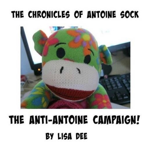 The Chronicles of Antoine Sock: The Anti-Antoine Campaign: The Anti-Antoine Campaign by Lisa Dee 9781515289807