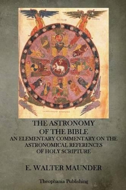 The Astronomy of the Bible: An Elementary Commentary on the Astronomical References of Holy Scripture by E Walter Maunder 9781515291206