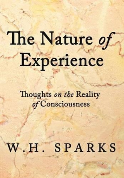 The Nature of Experience: Thoughts on the Reality of Consciousness by W H Sparks 9781462031689