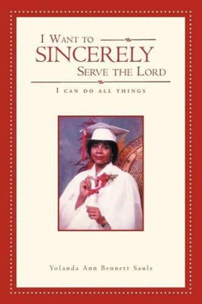 I Want to Sincerely Serve the Lord: I Can Do All Things by Yolanda Ann Bennett Sauls 9781465310446