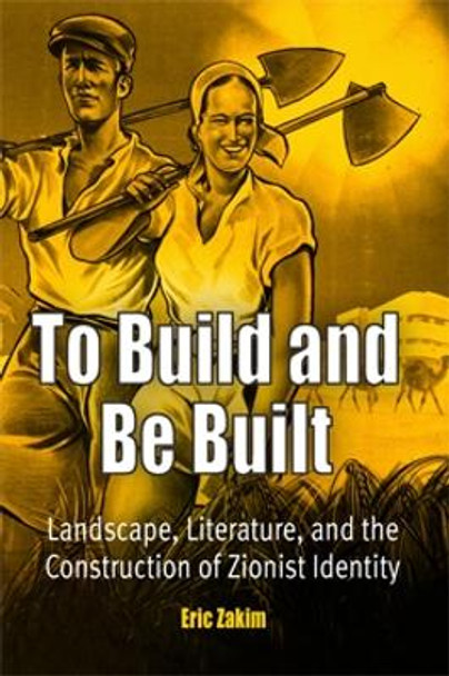 To Build and Be Built: Landscape, Literature, and the Construction of Zionist Identity by Eric Zakim