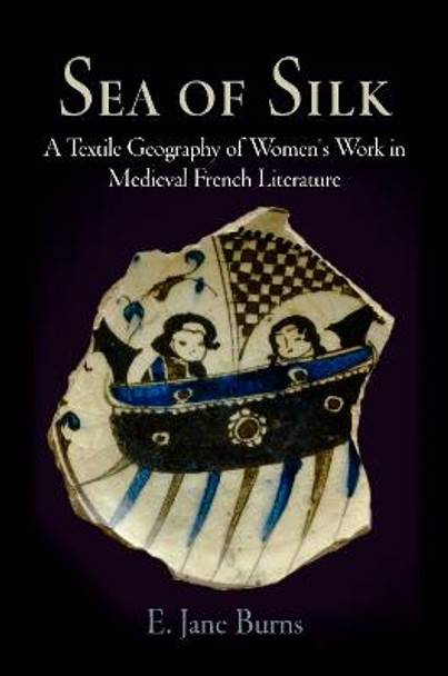 Sea of Silk: A Textile Geography of Women's Work in Medieval French Literature by E. Jane Burns