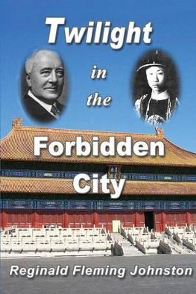 Twilight in the Forbidden City (Illustrated and Revised 4th Edition): Includes Bonus Previously Unpublished Chapter by Reginald Fleming Johnston 9781466288126
