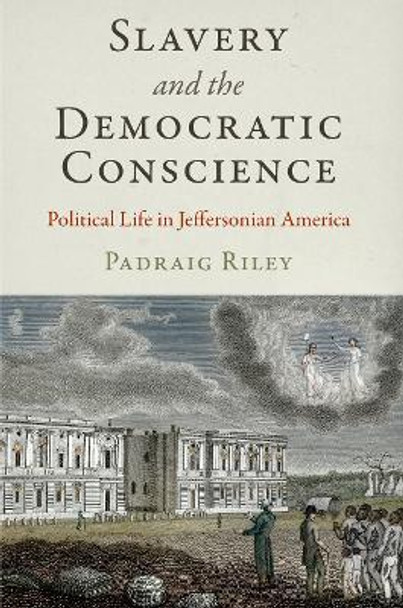 Slavery and the Democratic Conscience: Political Life in Jeffersonian America by Padraig Riley