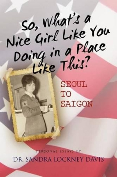 So What's a Nice Girl Like You Doing in a Place Like This? Seoul to Saigon: Personal Essays by Sandra Lockney Davis 9781466426030