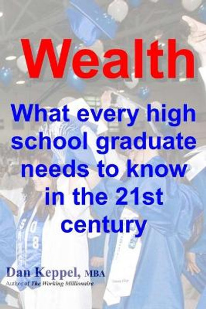 Wealth: : What every high school graduate needs to know in the 21st century by Dan Keppel Mba 9781466427907