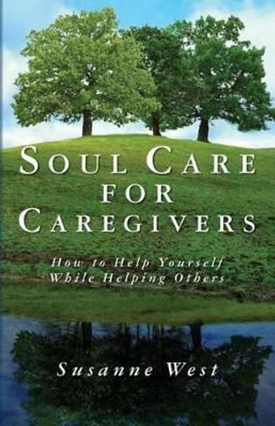 Soul Care for Caregivers: How to Help Yourself While Helping Others by Susanne West 9781466434691