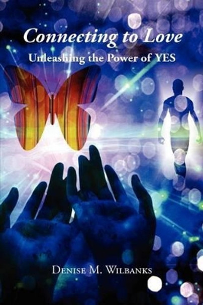 Connecting to Love: Unleashing the Power of Yes by Denise M Wilbanks 9781466486379