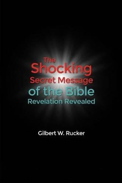 The Shocking Secret Message of the Bible Revelation Revealed by Gilbert W Rucker 9781480919518