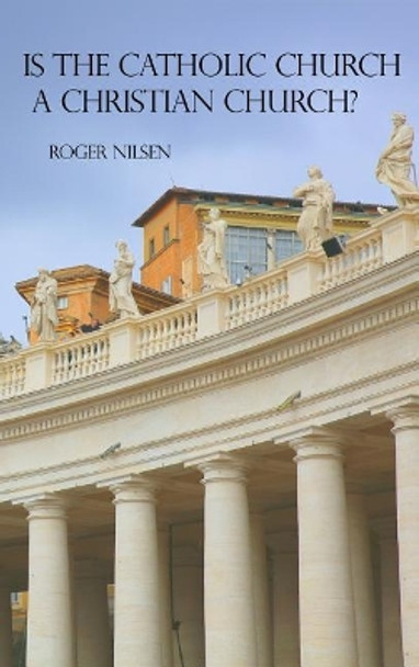 Is the Catholic Church a Christian Church? by Roger Nilsen 9781480935822