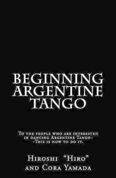 Beginning Argentine Tango: To the people who are interested in dancing Argentine Tango--This is how to do it by Cora Yamada 9781468083477